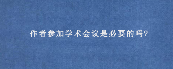 作者参加学术会议是必要的吗?