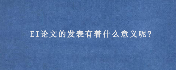 EI论文的发表有着什么意义呢?