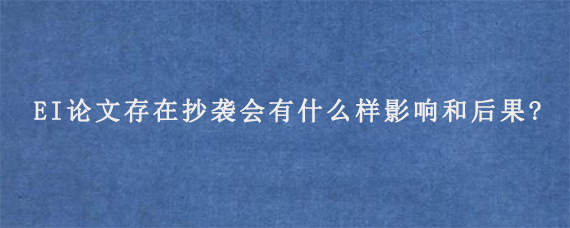 EI论文存在抄袭会有什么样影响和后果?