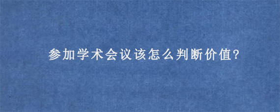 参加学术会议该怎么判断价值?