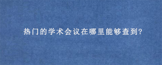 热门的学术会议在哪里能够查到?