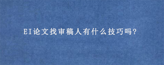 EI论文找审稿人有什么技巧吗?