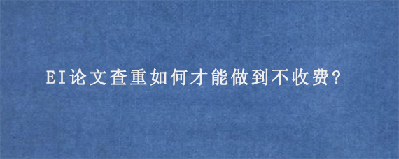 EI论文查重如何才能做到不收费?