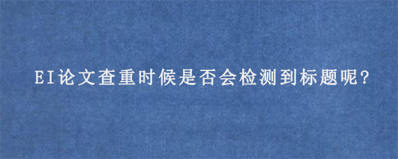 EI论文查重时候是否会检测到标题呢?