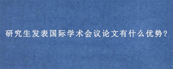 研究生发表国际学术会议论文有什么优势?