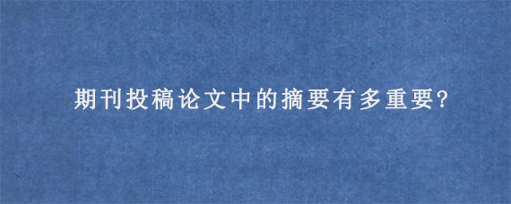 期刊投稿论文中的摘要有多重要?