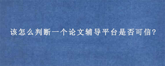 该怎么判断一个论文辅导平台是否可信?