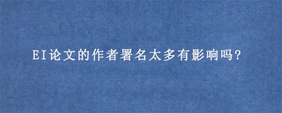 EI论文的作者署名太多有影响吗?