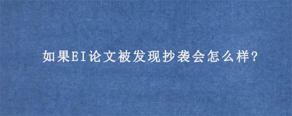 如果EI论文被发现抄袭会怎么样?