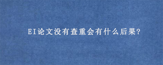 EI论文没有查重会有什么后果?