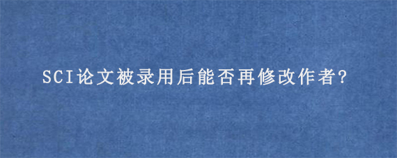 SCI论文被录用后能否再修改作者?