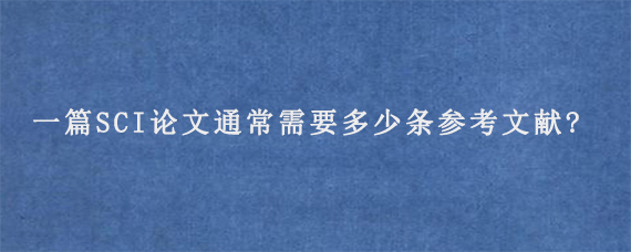 一篇SCI论文通常需要多少条参考文献?