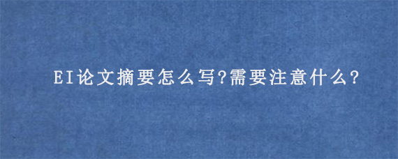 EI论文摘要怎么写?需要注意什么?