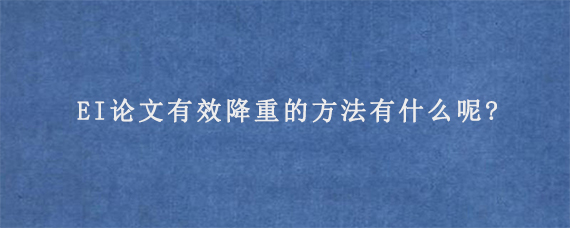 EI论文有效降重的方法有什么呢?