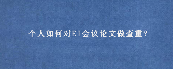 个人如何对EI会议论文做查重?