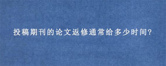 投稿期刊的论文返修通常给多少时间?