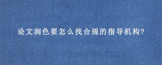 论文润色要怎么找合规的指导机构?