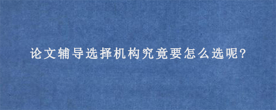 论文辅导选择机构究竟要怎么选呢?