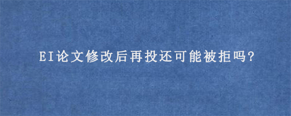 EI论文修改后再投还可能被拒吗?