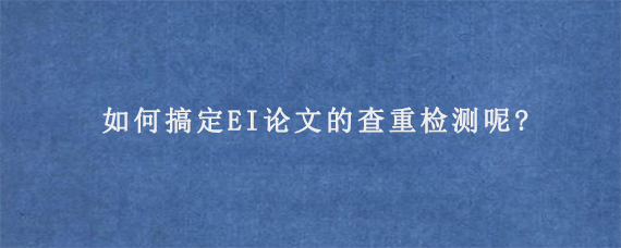 如何搞定EI论文的查重检测呢?