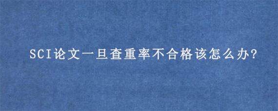 SCI论文一旦查重率不合格该怎么办?