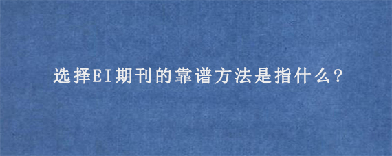 选择EI期刊的靠谱方法是指什么?