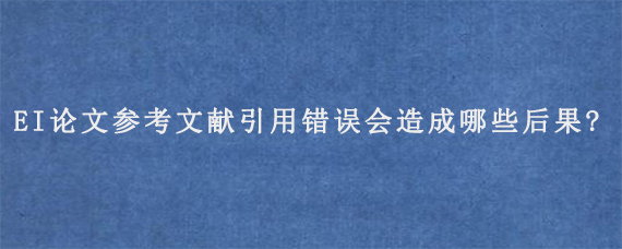 EI论文参考文献引用错误会造成哪些后果?