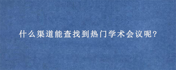 什么渠道能查找到热门学术会议呢?