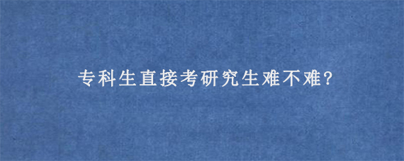 专科生直接考研究生难不难?