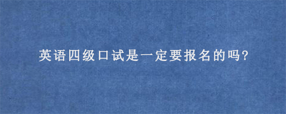 英语四级口试是一定要报名的吗?