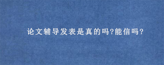 论文辅导发表是真的吗?能信吗?