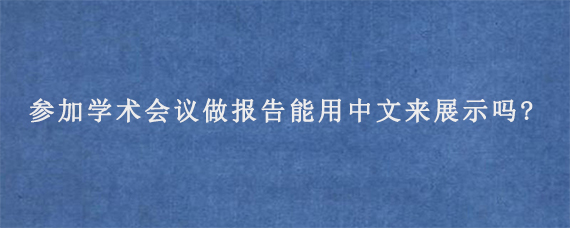 参加学术会议做报告能用中文来展示吗?