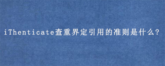 iThenticate查重界定引用的准则是什么?