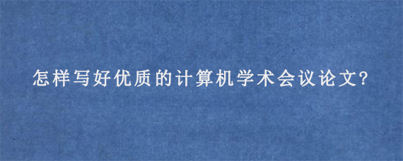 怎样写好优质的计算机学术会议论文?