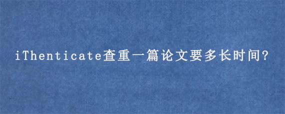 iThenticate查重一篇论文要多长时间?