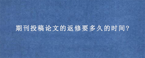 期刊投稿论文的返修要多久的时间?