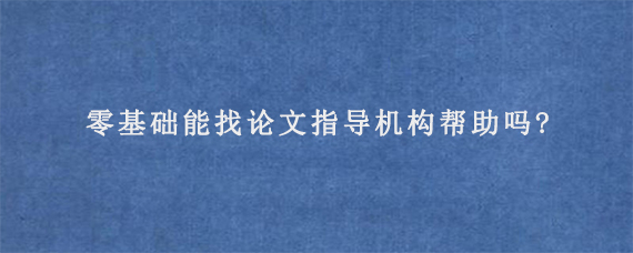 零基础能找论文指导机构帮助吗?