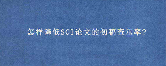 怎样降低SCI论文的初稿查重率?