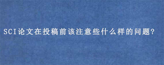 SCI论文在投稿前该注意些什么样的问题?