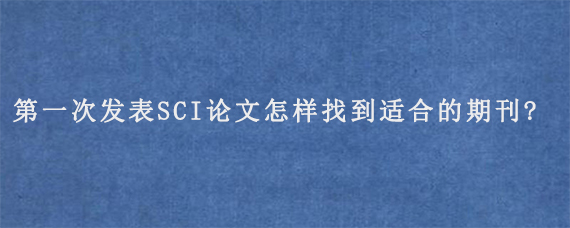 第一次发表SCI论文怎样找到适合的期刊?