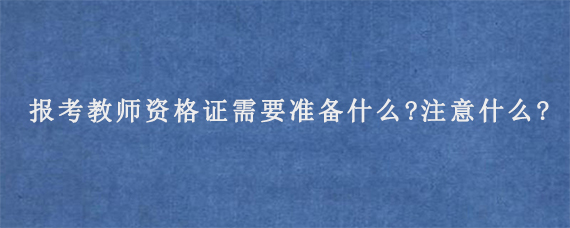 报考教师资格证需要准备什么?注意什么?