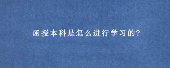 函授本科是怎么进行学习的?