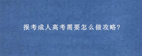 报考成人高考需要怎么做攻略?