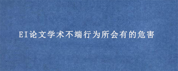 EI论文学术不端行为所会有的危害