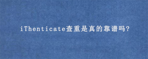 iThenticate查重是真的靠谱吗?