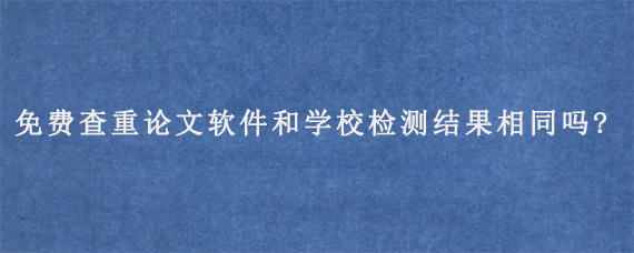 免费查重论文软件和学校检测结果相同吗?