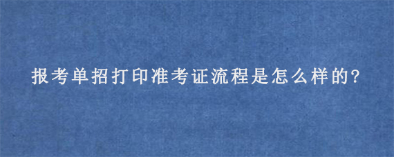 报考单招打印准考证流程是怎么样的?