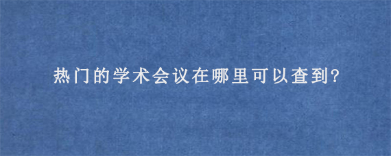 热门的学术会议在哪里可以查到?