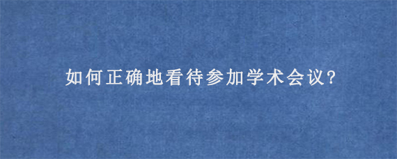 如何正确地看待参加学术会议?