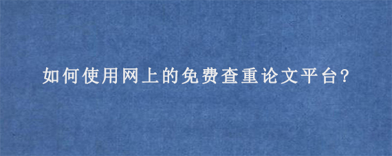 如何使用网上的免费查重论文平台?